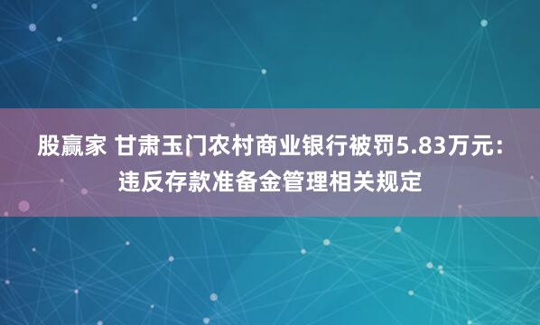 股赢家 甘肃玉门农村商业银行被罚5.83万元：违反存款准备金管理相关规定