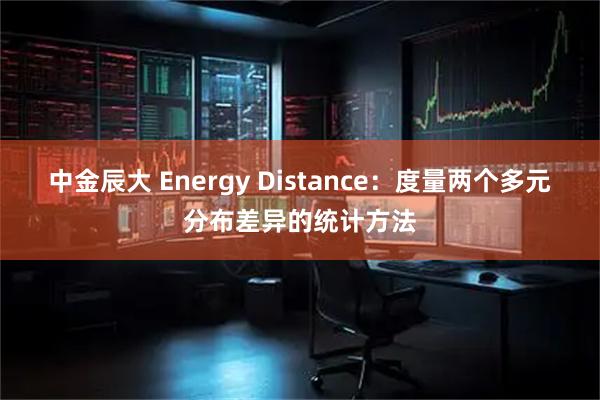 中金辰大 Energy Distance：度量两个多元分布差异的统计方法