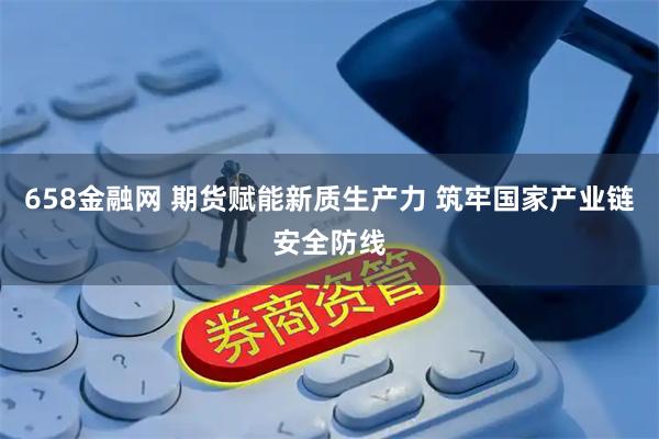 658金融网 期货赋能新质生产力 筑牢国家产业链安全防线