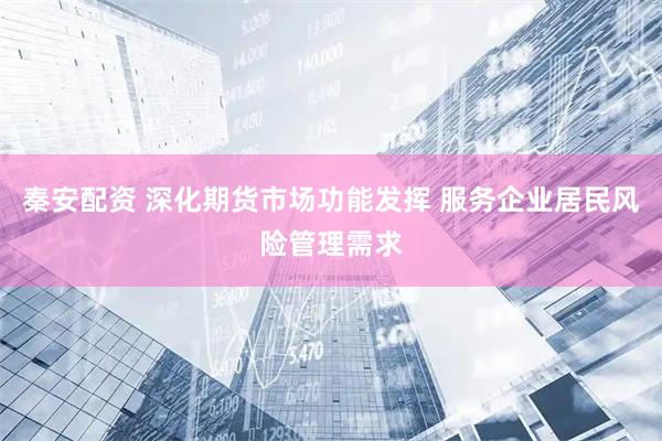 秦安配资 深化期货市场功能发挥 服务企业居民风险管理需求