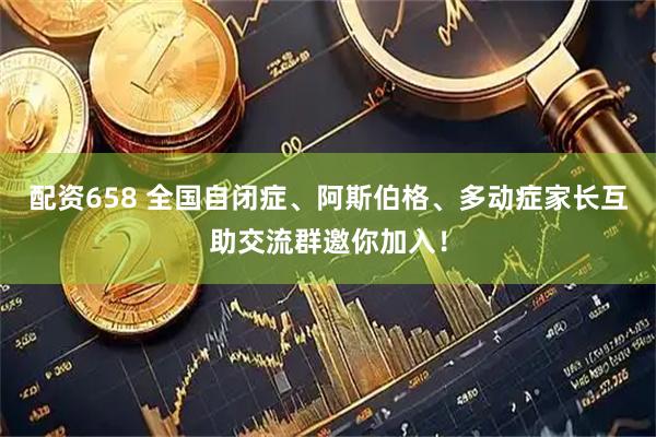 配资658 全国自闭症、阿斯伯格、多动症家长互助交流群邀你加入！