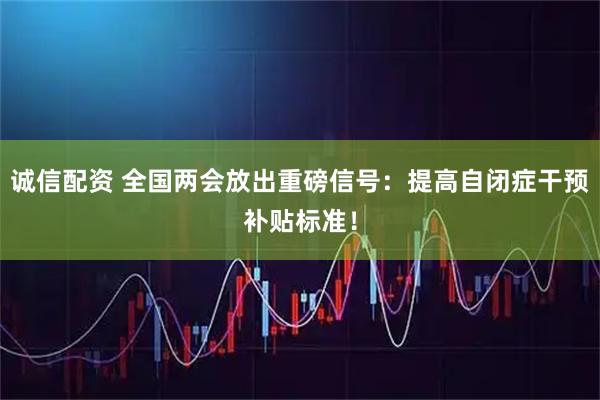 诚信配资 全国两会放出重磅信号：提高自闭症干预补贴标准！