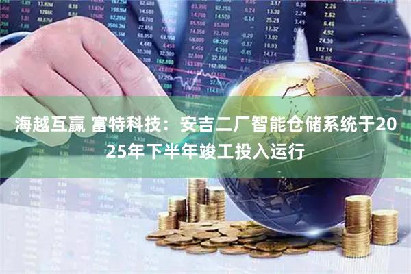 海越互赢 富特科技：安吉二厂智能仓储系统于2025年下半年竣工投入运行