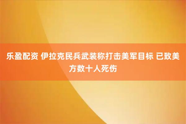 乐盈配资 伊拉克民兵武装称打击美军目标 已致美方数十人死伤