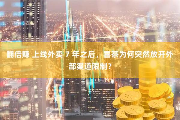 翻倍赚 上线外卖 7 年之后，喜茶为何突然放开外部渠道限制？