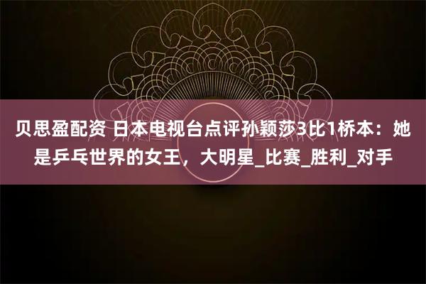 贝思盈配资 日本电视台点评孙颖莎3比1桥本：她是乒乓世界的女王，大明星_比赛_胜利_对手