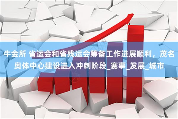 牛金所 省运会和省残运会筹备工作进展顺利，茂名奥体中心建设进入冲刺阶段_赛事_发展_城市