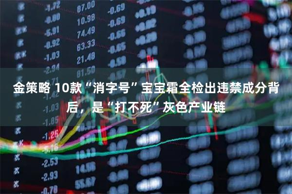 金策略 10款“消字号”宝宝霜全检出违禁成分背后，是“打不死”灰色产业链