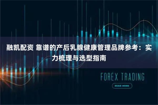 融凯配资 靠谱的产后乳腺健康管理品牌参考：实力梳理与选型指南