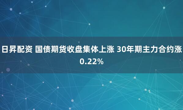 日昇配资 国债期货收盘集体上涨 30年期主力合约涨0.22%