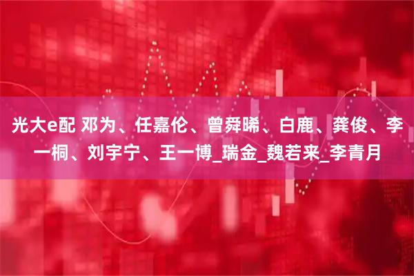 光大e配 邓为、任嘉伦、曾舜晞、白鹿、龚俊、李一桐、刘宇宁、王一博_瑞金_魏若来_李青月