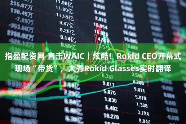 指盈配资网 直击WAIC丨炫酷！Rokid CEO开幕式现场“带货”，大秀Rokid Glasses实时翻译