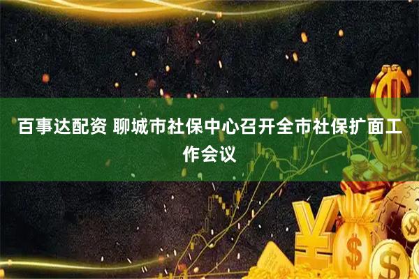 百事达配资 聊城市社保中心召开全市社保扩面工作会议