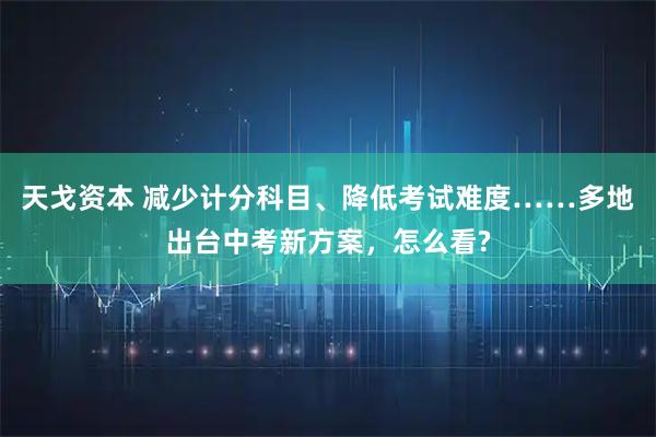 天戈资本 减少计分科目、降低考试难度……多地出台中考新方案，怎么看?