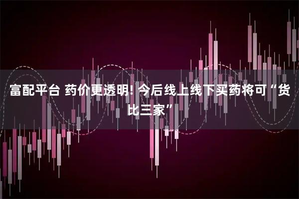 富配平台 药价更透明! 今后线上线下买药将可“货比三家”