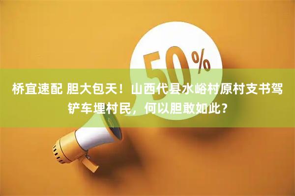 桥宜速配 胆大包天！山西代县水峪村原村支书驾铲车埋村民，何以胆敢如此？