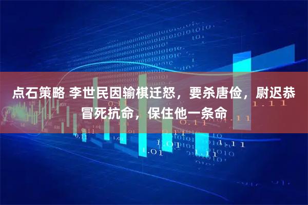 点石策略 李世民因输棋迁怒，要杀唐俭，尉迟恭冒死抗命，保住他一条命