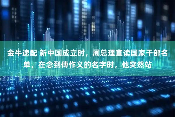 金牛速配 新中国成立时，周总理宣读国家干部名单，在念到傅作义的名字时，他突然站