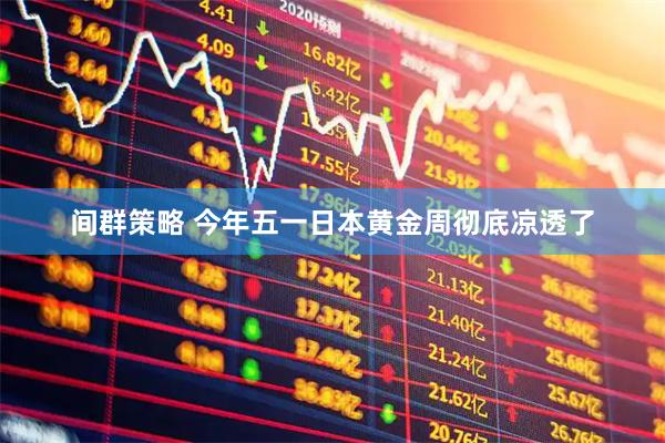 间群策略 今年五一日本黄金周彻底凉透了
