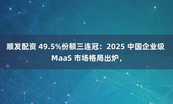 顺发配资 49.5%份额三连冠：2025 中国企业级 MaaS 市场格局出炉，