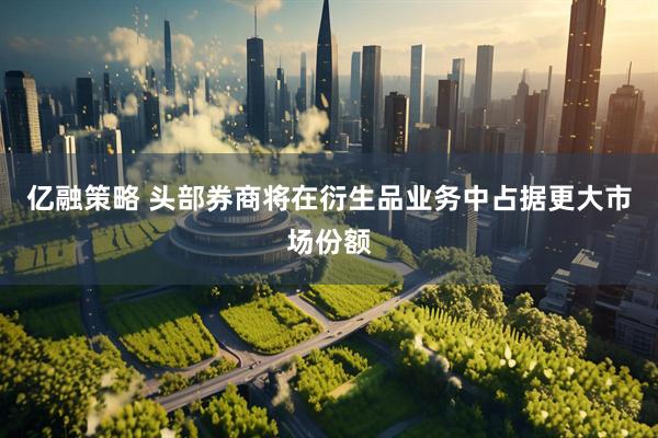亿融策略 头部券商将在衍生品业务中占据更大市场份额