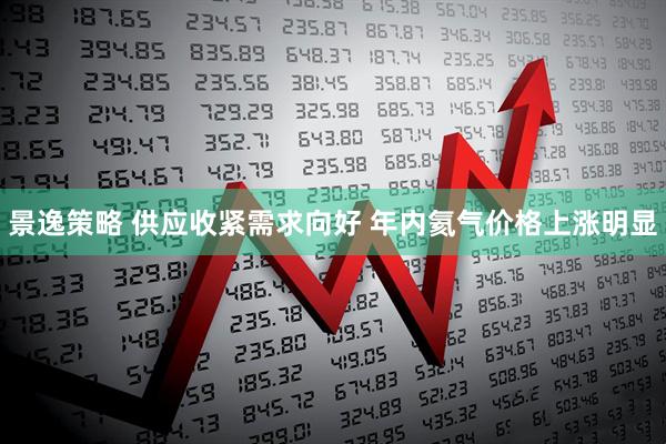 景逸策略 供应收紧需求向好 年内氦气价格上涨明显