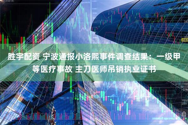 胜宇配资 宁波通报小洛熙事件调查结果：一级甲等医疗事故 主刀医师吊销执业证书